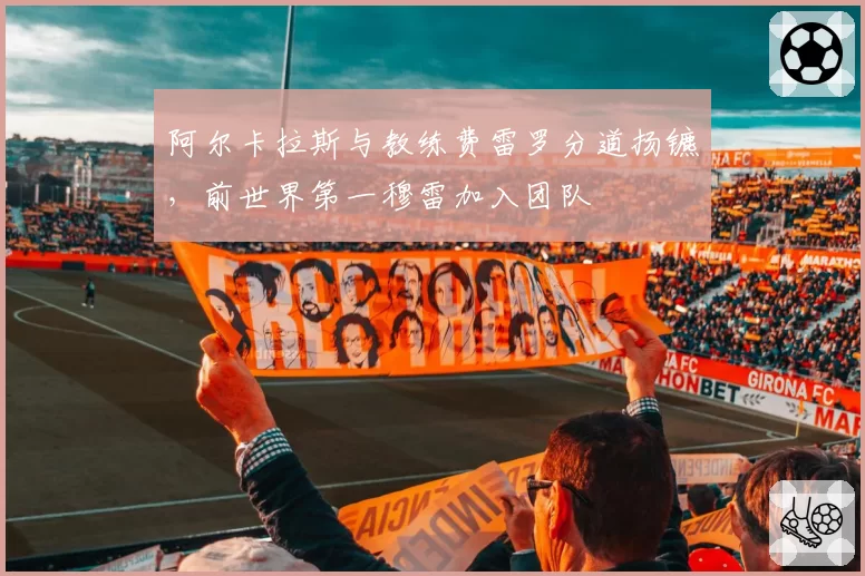 阿尔卡拉斯与教练费雷罗分道扬镳，前世界第一穆雷加入团队
