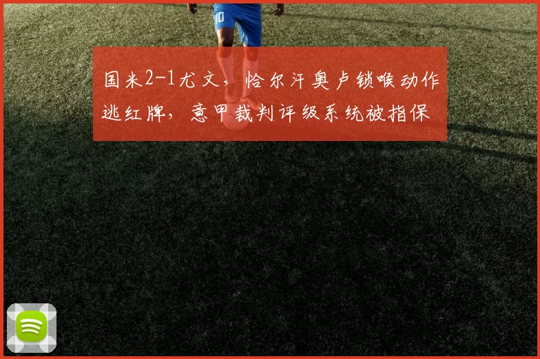 国米2-1尤文，恰尔汗奥卢锁喉动作逃红牌，意甲裁判评级系统被指保护名帅