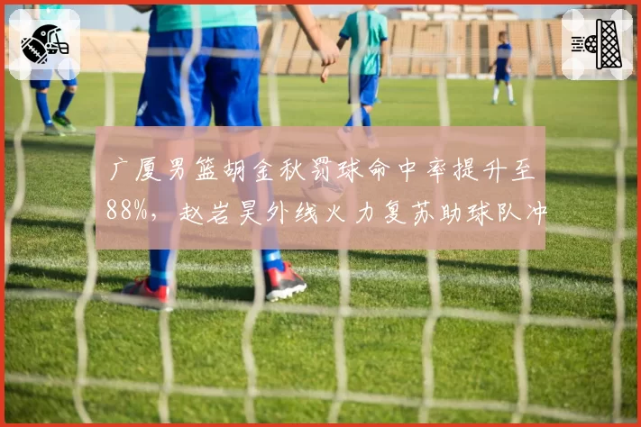 广厦男篮胡金秋罚球命中率提升至88%，赵岩昊外线火力复苏助球队冲击前四