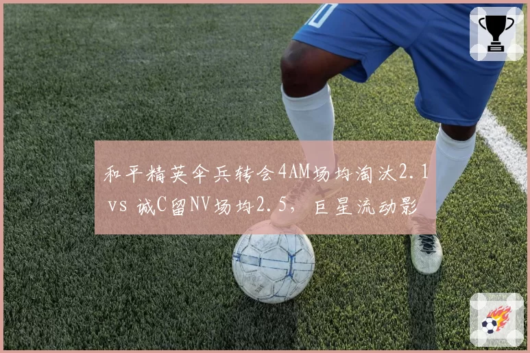 和平精英伞兵转会4AM场均淘汰2.1 vs 诚C留NV场均2.5，巨星流动影响