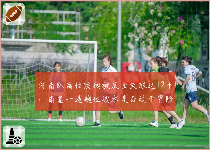 河南队高位防线被反击失球达12个，南基一造越位战术是否过于冒险？