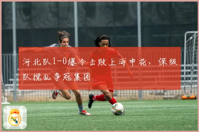 河北队1-0爆冷击败上海申花，保级队搅乱争冠集团