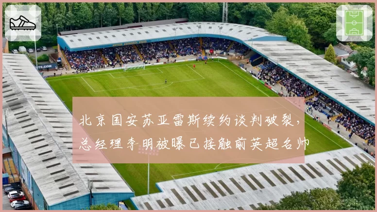 北京国安苏亚雷斯续约谈判破裂，总经理李明被曝已接触前英超名帅