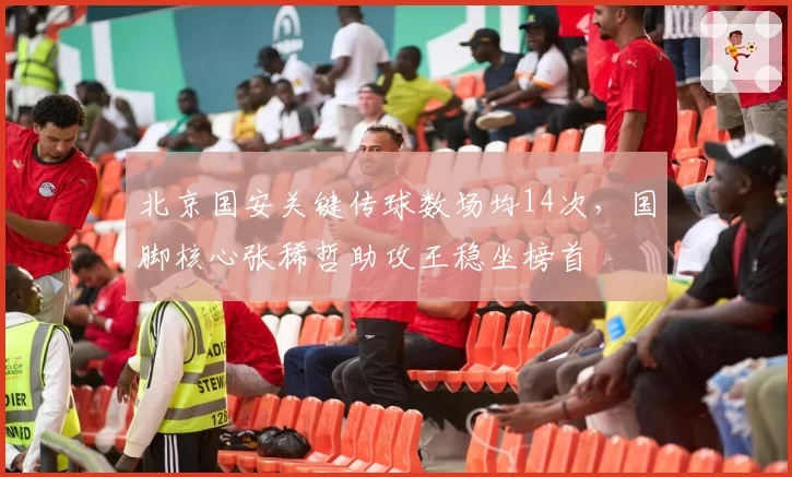 北京国安关键传球数场均14次，国脚核心张稀哲助攻王稳坐榜首
