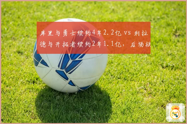 库里与勇士续约4年2.2亿 vs 利拉德与开拓者续约2年1.1亿，后场核心顶薪性价比对比