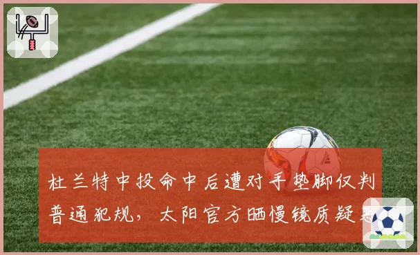 杜兰特中投命中后遭对手垫脚仅判普通犯规，太阳官方晒慢镜质疑恶意犯规漏判