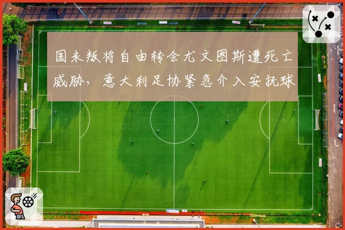 国米叛将自由转会尤文图斯遭死亡威胁，意大利足协紧急介入安抚球迷情绪