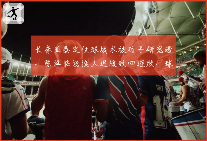 长春亚泰定位球战术被对手研究透，陈洋临场换人迟缓致四连败，球迷喊下课