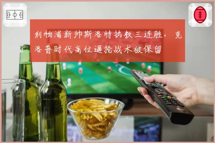 利物浦新帅斯洛特执教三连胜，克洛普时代高位逼抢战术被保留