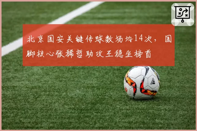 北京国安关键传球数场均14次，国脚核心张稀哲助攻王稳坐榜首
