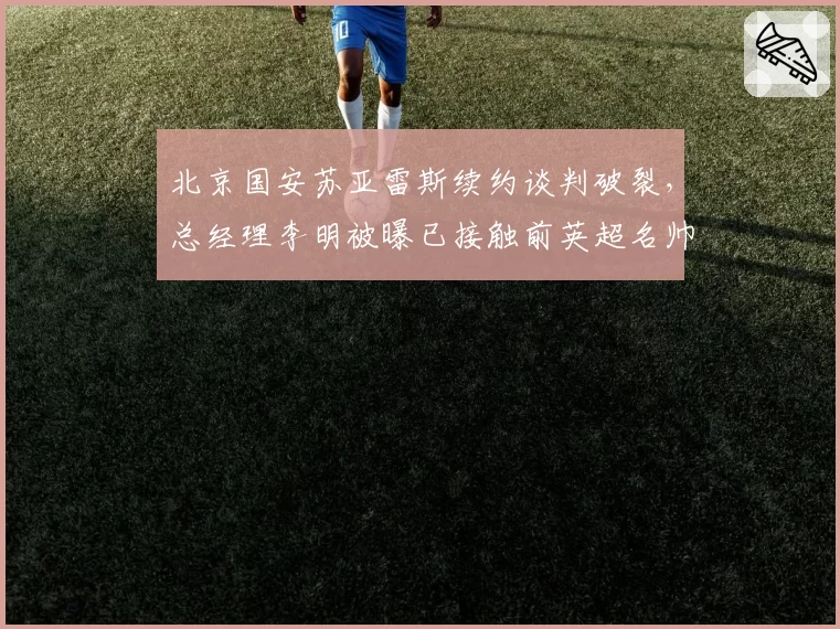 北京国安苏亚雷斯续约谈判破裂，总经理李明被曝已接触前英超名帅