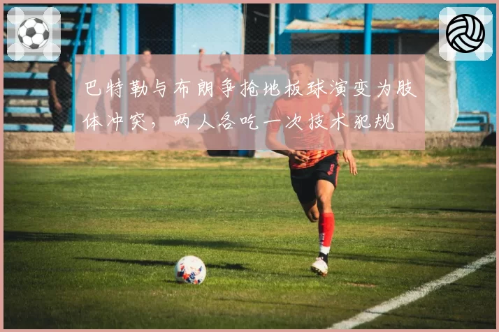 巴特勒与布朗争抢地板球演变为肢体冲突，两人各吃一次技术犯规