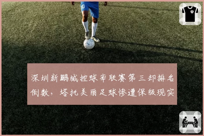 深圳新鹏城控球率联赛第三却排名倒数，塔托美丽足球惨遭保级现实打脸