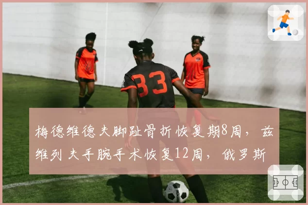 梅德维德夫脚趾骨折恢复期8周，兹维列夫手腕手术恢复12周，俄罗斯双雄复出时间线对比