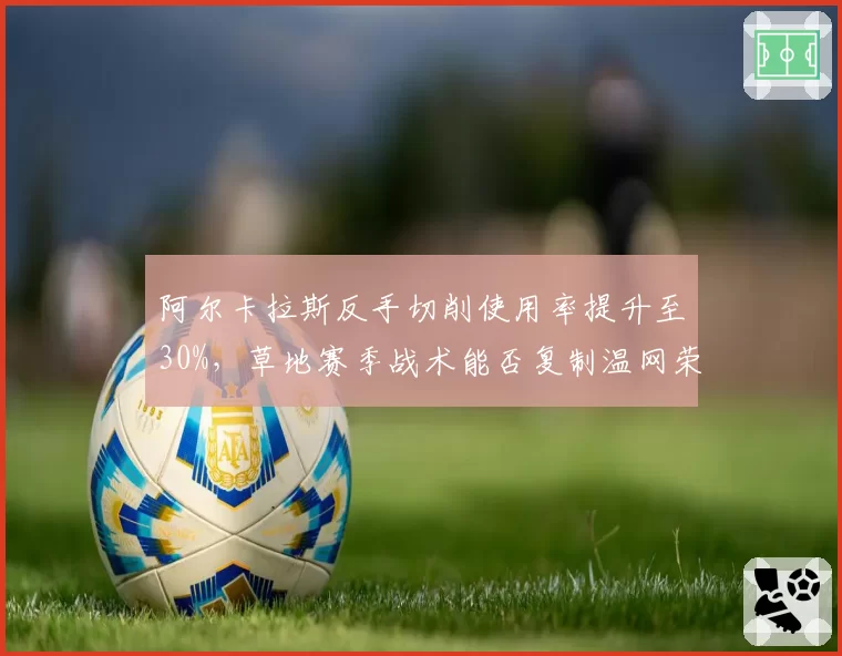 阿尔卡拉斯反手切削使用率提升至30%，草地赛季战术能否复制温网荣光？