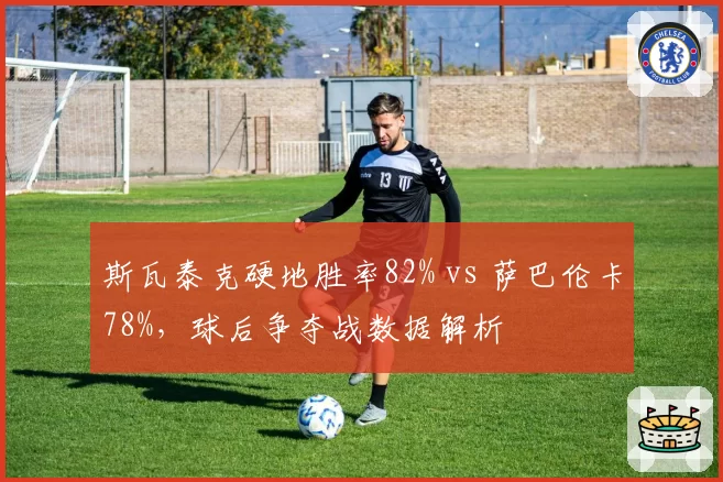 斯瓦泰克硬地胜率82% vs 萨巴伦卡78%，球后争夺战数据解析