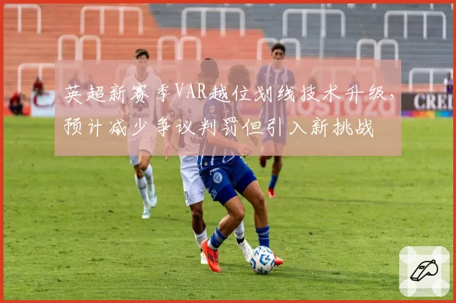 英超新赛季VAR越位划线技术升级，预计减少争议判罚但引入新挑战