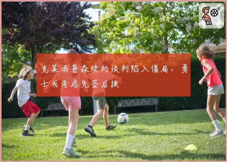 克莱汤普森续约谈判陷入僵局，勇士或考虑先签后换