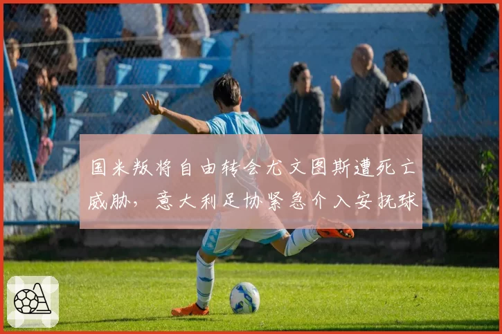 国米叛将自由转会尤文图斯遭死亡威胁，意大利足协紧急介入安抚球迷情绪