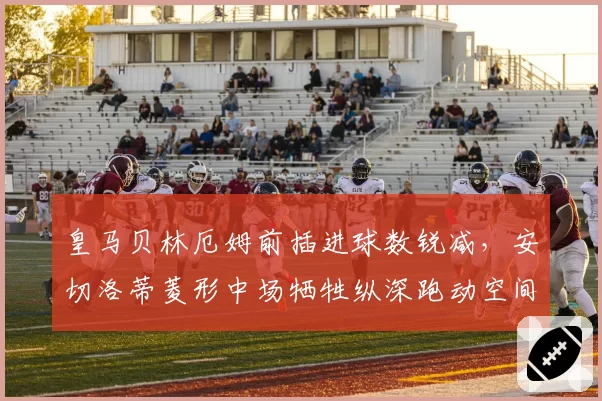 皇马贝林厄姆前插进球数锐减，安切洛蒂菱形中场牺牲纵深跑动空间