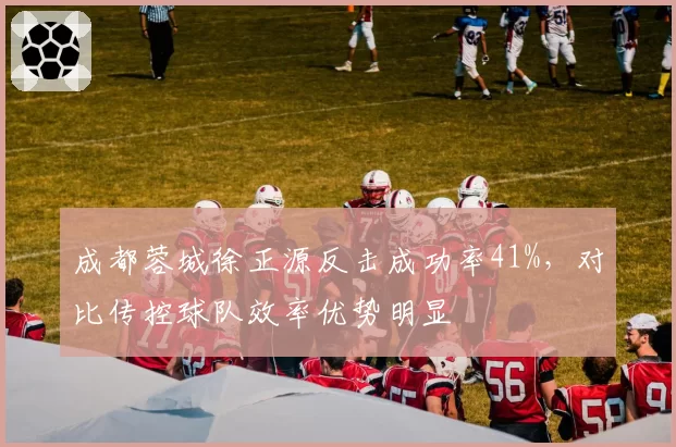 成都蓉城徐正源反击成功率41%，对比传控球队效率优势明显