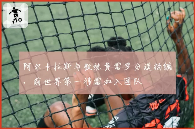 阿尔卡拉斯与教练费雷罗分道扬镳，前世界第一穆雷加入团队