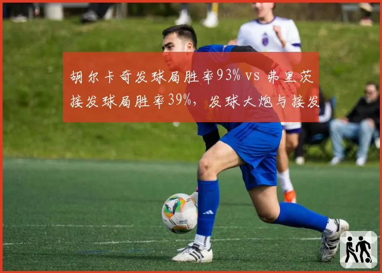 胡尔卡奇发球局胜率93% vs 弗里茨接发球局胜率39%，发球大炮与接发高手硬地交锋数据悬殊