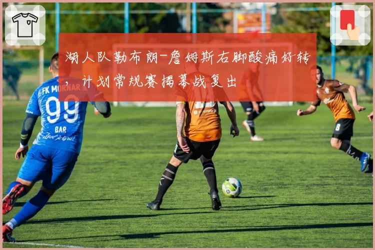 湖人队勒布朗-詹姆斯右脚酸痛好转，计划常规赛揭幕战复出