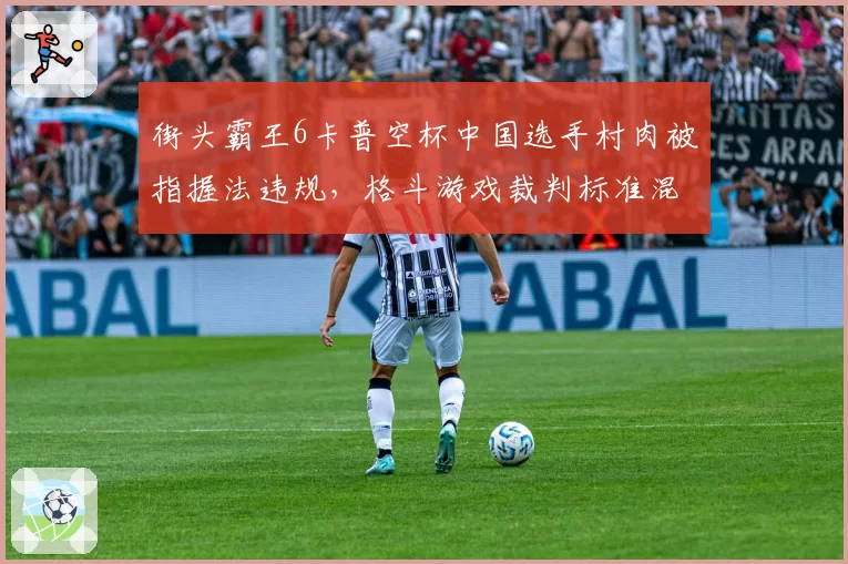 街头霸王6卡普空杯中国选手村肉被指握法违规，格斗游戏裁判标准混乱引公愤