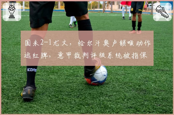 国米2-1尤文，恰尔汗奥卢锁喉动作逃红牌，意甲裁判评级系统被指保护名帅