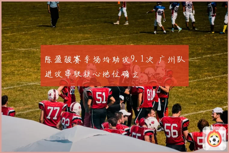 陈盈骏赛季场均助攻9.1次 广州队进攻串联核心地位确立