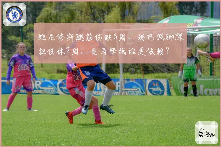 维尼修斯腿筋伤缺6周，姆巴佩脚踝扭伤休2周，皇马锋线谁更依赖？
