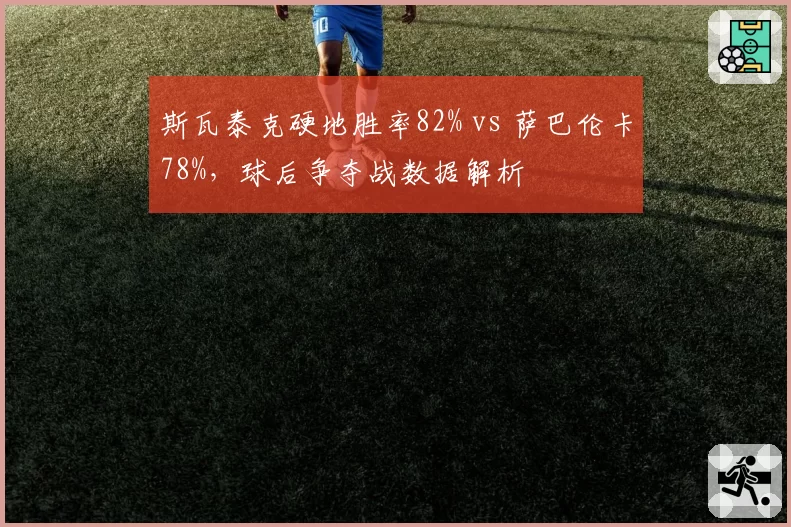 斯瓦泰克硬地胜率82% vs 萨巴伦卡78%，球后争夺战数据解析