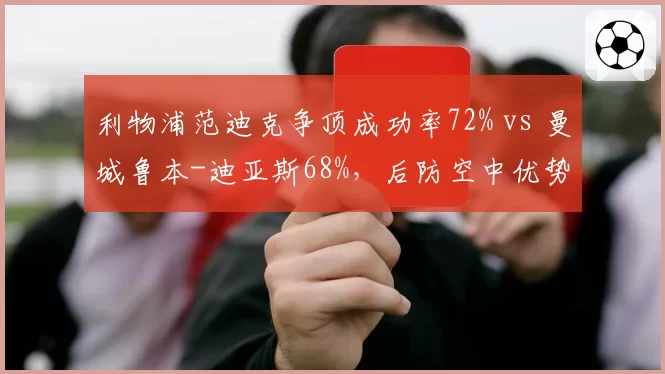 利物浦范迪克争顶成功率72% vs 曼城鲁本-迪亚斯68%，后防空中优势