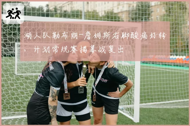 湖人队勒布朗-詹姆斯右脚酸痛好转，计划常规赛揭幕战复出