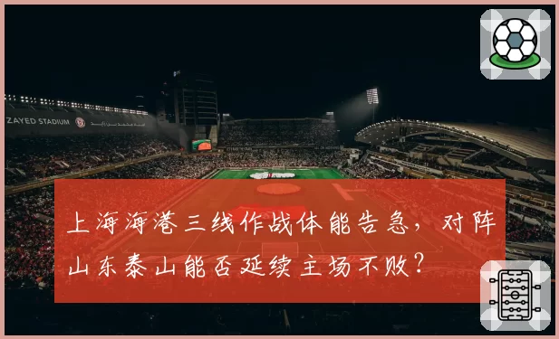 上海海港三线作战体能告急，对阵山东泰山能否延续主场不败？