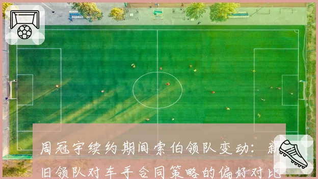 周冠宇续约期间索伯领队变动：新旧领队对车手合同策略的偏好对比