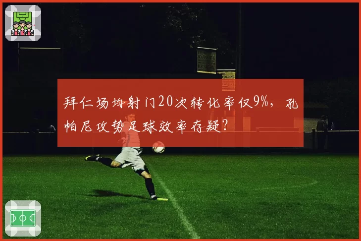 拜仁场均射门20次转化率仅9%，孔帕尼攻势足球效率存疑？