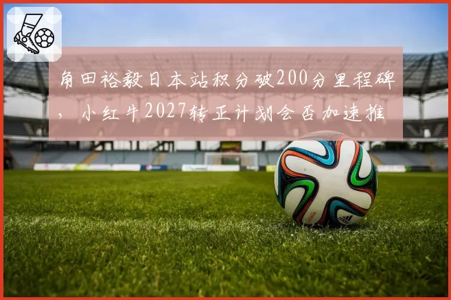 角田裕毅日本站积分破200分里程碑，小红牛2027转正计划会否加速推动？
