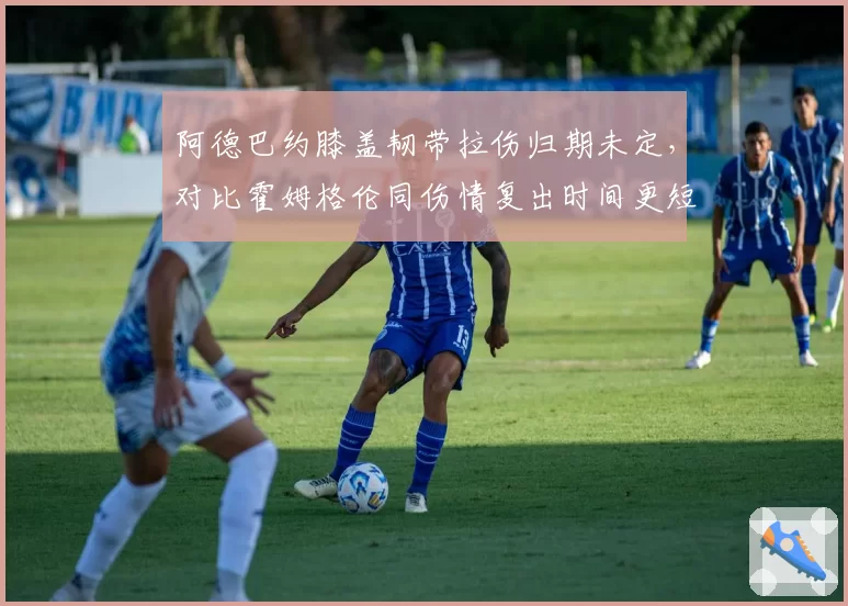 阿德巴约膝盖韧带拉伤归期未定，对比霍姆格伦同伤情复出时间更短