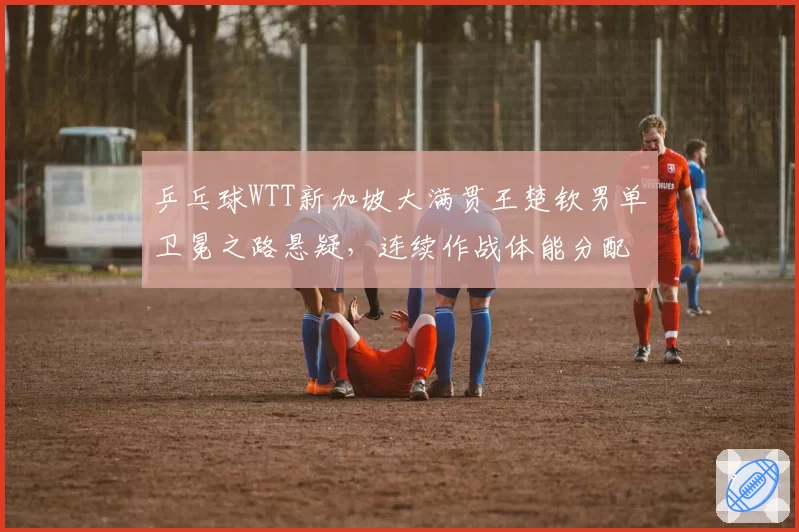 乒乓球WTT新加坡大满贯王楚钦男单卫冕之路悬疑，连续作战体能分配能否扛住？